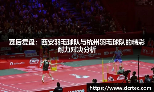赛后复盘：西安羽毛球队与杭州羽毛球队的精彩耐力对决分析