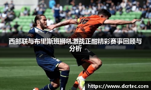 西部联与布里斯班狮吼激战正酣精彩赛事回顾与分析